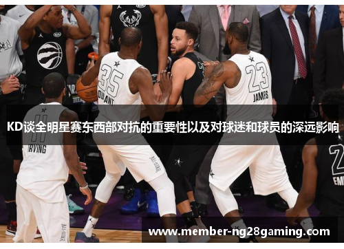 KD谈全明星赛东西部对抗的重要性以及对球迷和球员的深远影响 KD谈全明星赛东西部对抗的重要性以及对球迷和球员的深远影响