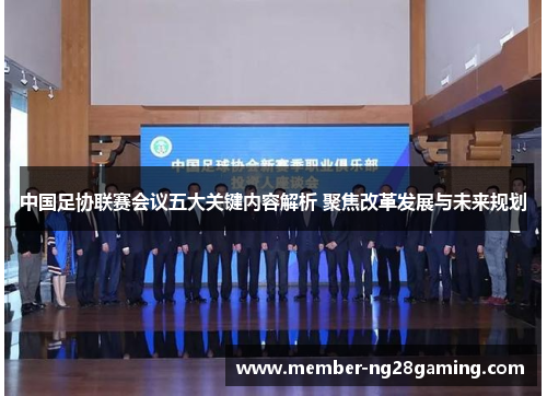 中国足协联赛会议五大关键内容解析 聚焦改革发展与未来规划 中国足协联赛会议五大关键内容解析 聚焦改革发展与未来规划