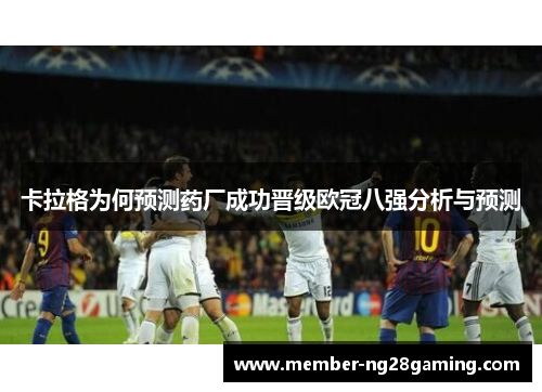 卡拉格为何预测药厂成功晋级欧冠八强分析与预测 卡拉格为何预测药厂成功晋级欧冠八强分析与预测