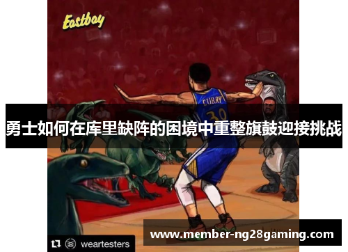 勇士如何在库里缺阵的困境中重整旗鼓迎接挑战 勇士如何在库里缺阵的困境中重整旗鼓迎接挑战