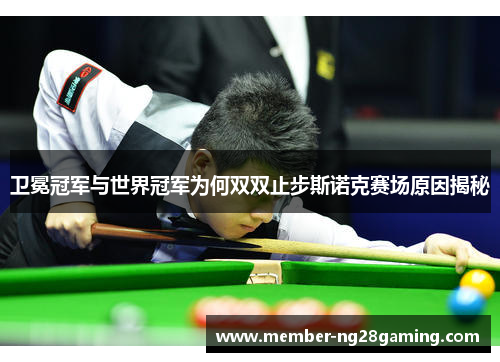 卫冕冠军与世界冠军为何双双止步斯诺克赛场原因揭秘 卫冕冠军与世界冠军为何双双止步斯诺克赛场原因揭秘