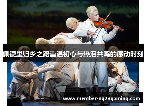 佩德里归乡之路重温初心与热泪共鸣的感动时刻 佩德里归乡之路重温初心与热泪共鸣的感动时刻