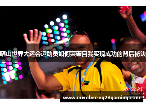 喀山世界大运会运动员如何突破自我实现成功的背后秘诀 喀山世界大运会运动员如何突破自我实现成功的背后秘诀