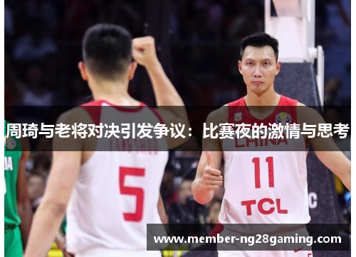 周琦与老将对决引发争议:比赛夜的激情与思考 周琦与老将对决引发争议:比赛夜的激情与思考