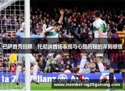巴萨首秀回顾：托尼谈首场表现与心路历程的深刻感悟