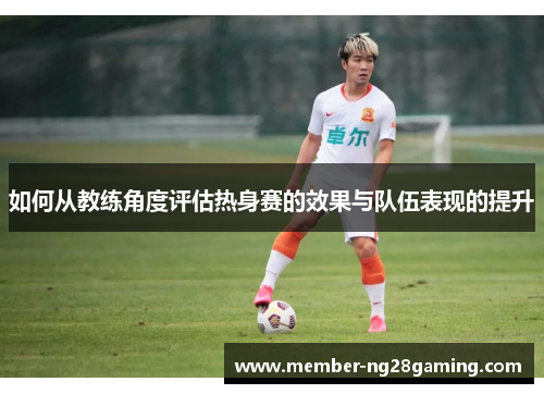 如何从教练角度评估热身赛的效果与队伍表现的提升