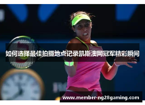 如何选择最佳拍摄地点记录凯斯澳网冠军精彩瞬间 如何选择最佳拍摄地点记录凯斯澳网冠军精彩瞬间