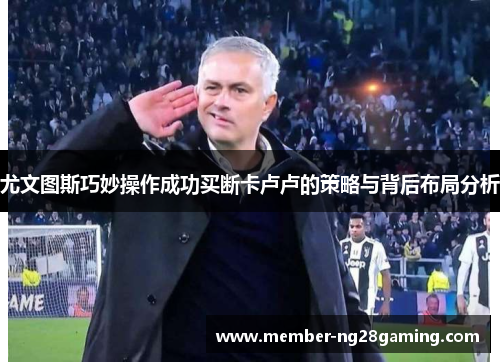 尤文图斯巧妙操作成功买断卡卢卢的策略与背后布局分析