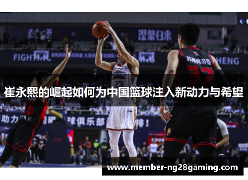 崔永熙的崛起如何为中国篮球注入新动力与希望 崔永熙的崛起如何为中国篮球注入新动力与希望