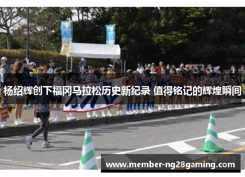 杨绍辉创下福冈马拉松历史新纪录 值得铭记的辉煌瞬间 杨绍辉创下福冈马拉松历史新纪录 值得铭记的辉煌瞬间
