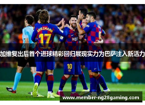 加维复出后首个进球精彩回归展现实力为巴萨注入新活力 加维复出后首个进球精彩回归展现实力为巴萨注入新活力