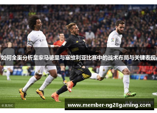 如何全面分析皇家马德里与塞维利亚比赛中的战术布局与关键表现