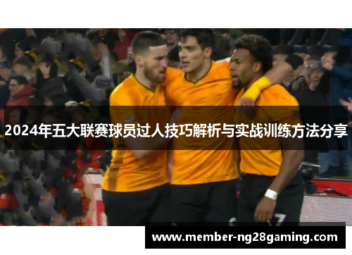 2024年五大联赛球员过人技巧解析与实战训练方法分享 2024年五大联赛球员过人技巧解析与实战训练方法分享