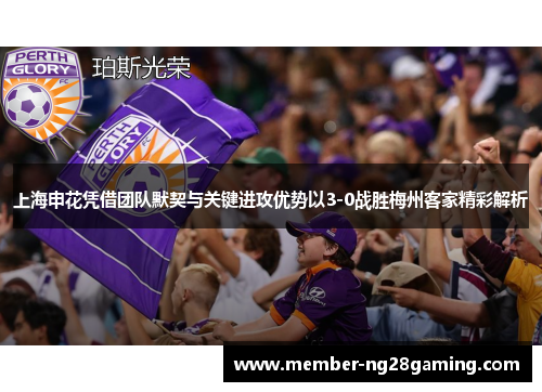 上海申花凭借团队默契与关键进攻优势以3-0战胜梅州客家精彩解析