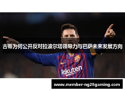 古蒂为何公开反对拉波尔塔领导力与巴萨未来发展方向 古蒂为何公开反对拉波尔塔领导力与巴萨未来发展方向