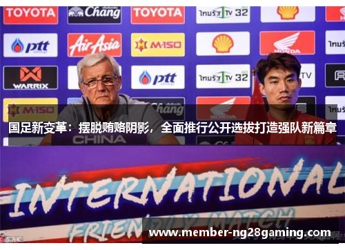 国足新变革:摆脱贿赂阴影,全面推行公开选拔打造强队新篇章 国足新变革:摆脱贿赂阴影,全面推行公开选拔打造强队新篇章