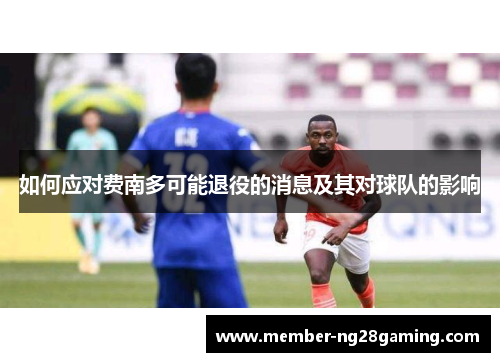 如何应对费南多可能退役的消息及其对球队的影响 如何应对费南多可能退役的消息及其对球队的影响