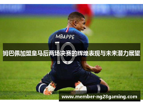 姆巴佩加盟皇马后两场决赛的辉煌表现与未来潜力展望 姆巴佩加盟皇马后两场决赛的辉煌表现与未来潜力展望