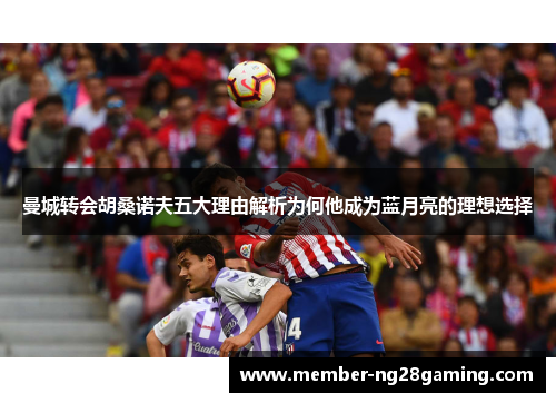 曼城转会胡桑诺夫五大理由解析为何他成为蓝月亮的理想选择 曼城转会胡桑诺夫五大理由解析为何他成为蓝月亮的理想选择