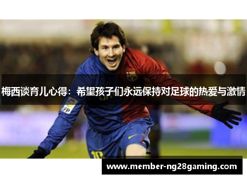 梅西谈育儿心得：希望孩子们永远保持对足球的热爱与激情