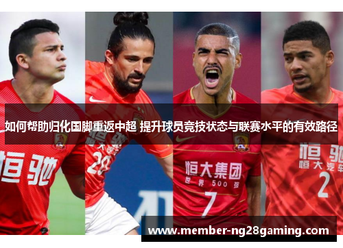 如何帮助归化国脚重返中超 提升球员竞技状态与联赛水平的有效路径 如何帮助归化国脚重返中超 提升球员竞技状态与联赛水平的有效路径