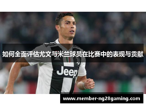 如何全面评估尤文与米兰球员在比赛中的表现与贡献 如何全面评估尤文与米兰球员在比赛中的表现与贡献