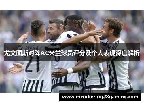 尤文图斯对阵AC米兰球员评分及个人表现深度解析 尤文图斯对阵AC米兰球员评分及个人表现深度解析