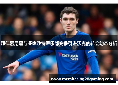 拜仁慕尼黑与多家沙特俱乐部竞争引进沃克的转会动态分析