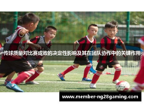 传球质量对比赛成败的决定性影响及其在团队协作中的关键作用 传球质量对比赛成败的决定性影响及其在团队协作中的关键作用