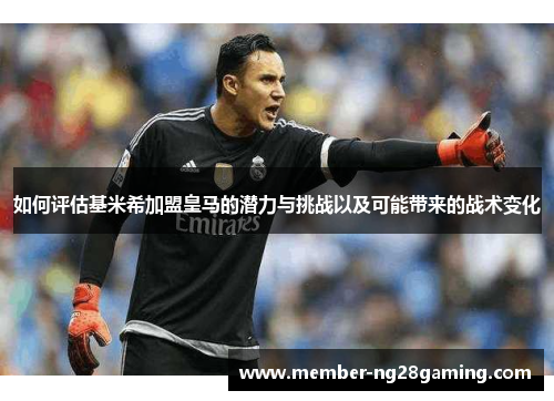 如何评估基米希加盟皇马的潜力与挑战以及可能带来的战术变化