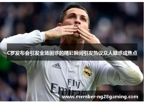 C罗发布会引发全场困惑的精彩瞬间引发热议众人疑惑成焦点 C罗发布会引发全场困惑的精彩瞬间引发热议众人疑惑成焦点
