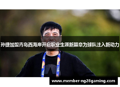 孙捷加盟青岛西海岸开启职业生涯新篇章为球队注入新动力 孙捷加盟青岛西海岸开启职业生涯新篇章为球队注入新动力