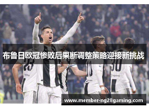 布鲁日欧冠惨败后果断调整策略迎接新挑战 布鲁日欧冠惨败后果断调整策略迎接新挑战