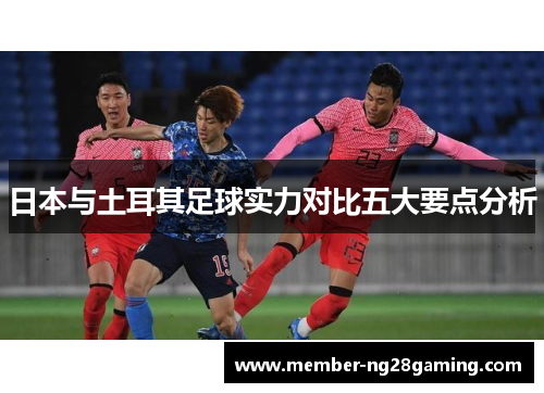 日本与土耳其足球实力对比五大要点分析 日本与土耳其足球实力对比五大要点分析