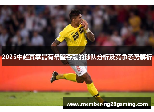 2025中超赛季最有希望夺冠的球队分析及竞争态势解析 2025中超赛季最有希望夺冠的球队分析及竞争态势解析