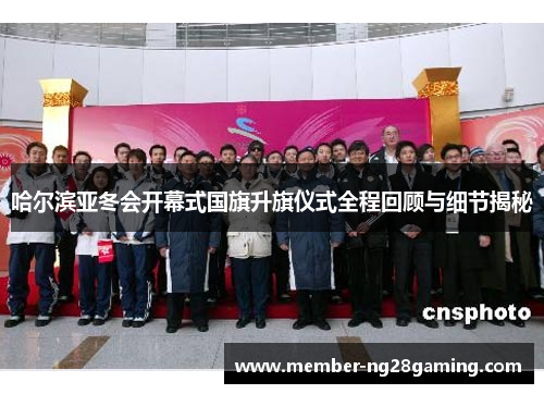 哈尔滨亚冬会开幕式国旗升旗仪式全程回顾与细节揭秘 哈尔滨亚冬会开幕式国旗升旗仪式全程回顾与细节揭秘