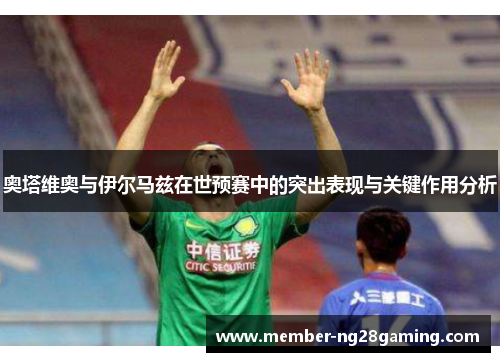奥塔维奥与伊尔马兹在世预赛中的突出表现与关键作用分析 奥塔维奥与伊尔马兹在世预赛中的突出表现与关键作用分析