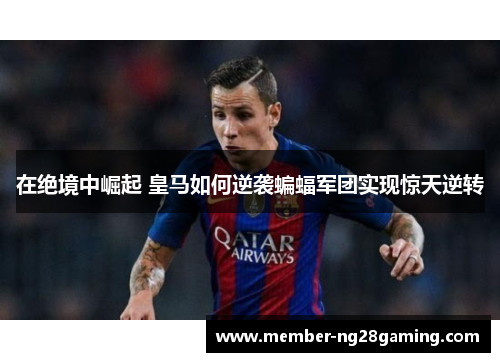 在绝境中崛起 皇马如何逆袭蝙蝠军团实现惊天逆转 在绝境中崛起 皇马如何逆袭蝙蝠军团实现惊天逆转