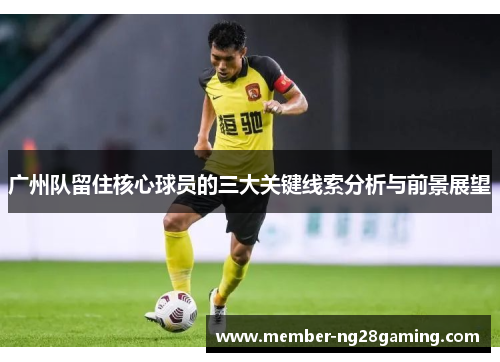 广州队留住核心球员的三大关键线索分析与前景展望 广州队留住核心球员的三大关键线索分析与前景展望