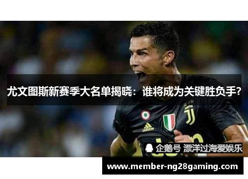 尤文图斯新赛季大名单揭晓:谁将成为关键胜负手? 尤文图斯新赛季大名单揭晓:谁将成为关键胜负手?