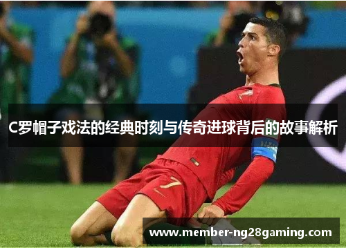 C罗帽子戏法的经典时刻与传奇进球背后的故事解析 C罗帽子戏法的经典时刻与传奇进球背后的故事解析