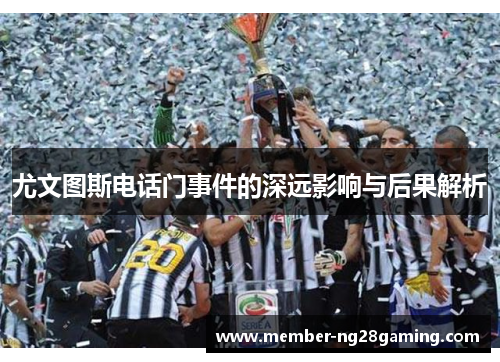 尤文图斯电话门事件的深远影响与后果解析 尤文图斯电话门事件的深远影响与后果解析