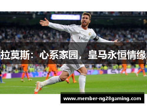 拉莫斯:心系家园,皇马永恒情缘 拉莫斯:心系家园,皇马永恒情缘