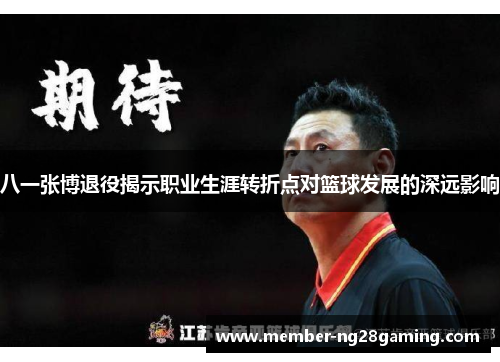 八一张博退役揭示职业生涯转折点对篮球发展的深远影响 八一张博退役揭示职业生涯转折点对篮球发展的深远影响