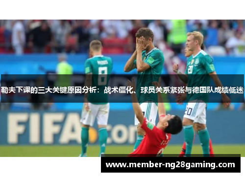 勒夫下课的三大关键原因分析:战术僵化、球员关系紧张与德国队成绩低迷 勒夫下课的三大关键原因分析:战术僵化、球员关系紧张与德国队成绩低迷