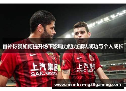 替补球员如何提升场下影响力助力球队成功与个人成长