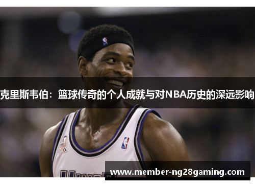 克里斯韦伯:篮球传奇的个人成就与对NBA历史的深远影响 克里斯韦伯:篮球传奇的个人成就与对NBA历史的深远影响