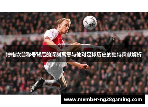 博格坎普称号背后的深刻寓意与他对足球历史的独特贡献解析 博格坎普称号背后的深刻寓意与他对足球历史的独特贡献解析