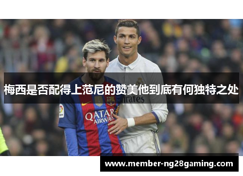 梅西是否配得上范尼的赞美他到底有何独特之处 梅西是否配得上范尼的赞美他到底有何独特之处