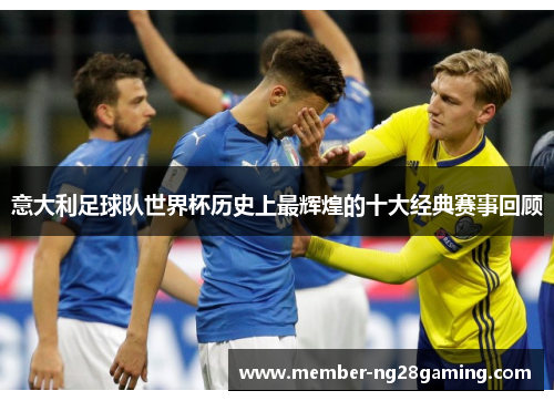 意大利足球队世界杯历史上最辉煌的十大经典赛事回顾 意大利足球队世界杯历史上最辉煌的十大经典赛事回顾